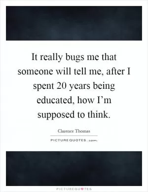 It really bugs me that someone will tell me, after I spent 20 years being educated, how I’m supposed to think Picture Quote #1
