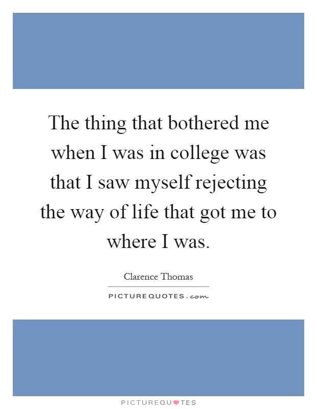 The thing that bothered me when I was in college was that I saw myself rejecting the way of life that got me to where I was Picture Quote #1