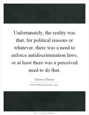 Unfortunately, the reality was that, for political reasons or whatever, there was a need to enforce antidiscrimination laws, or at least there was a perceived need to do that Picture Quote #1