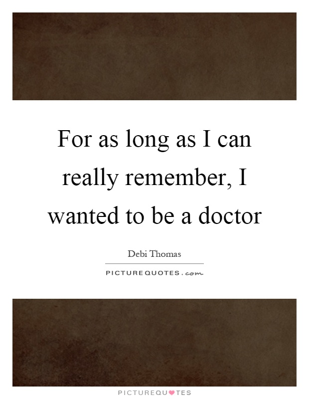For as long as I can really remember, I wanted to be a doctor Picture Quote #1