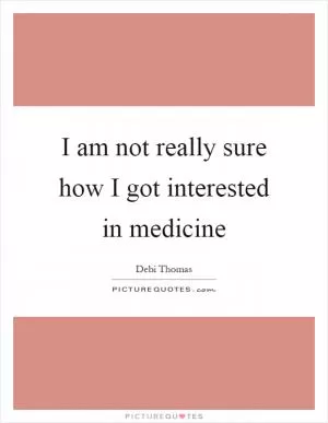 I am not really sure how I got interested in medicine Picture Quote #1