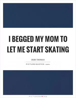 I begged my mom to let me start skating Picture Quote #1