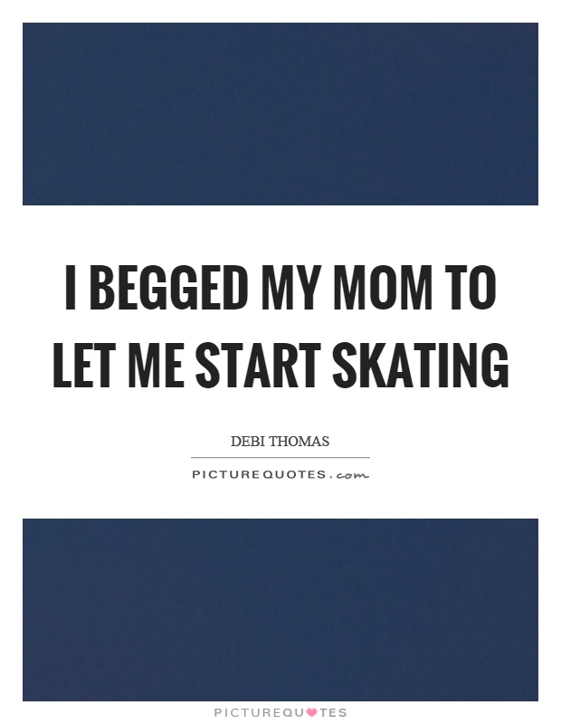 I begged my mom to let me start skating Picture Quote #1