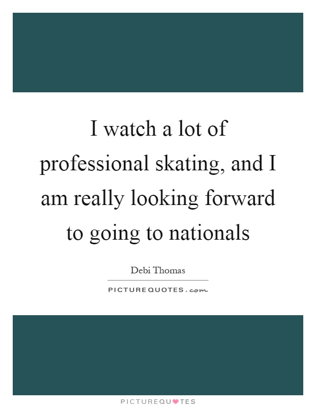 I watch a lot of professional skating, and I am really looking forward to going to nationals Picture Quote #1