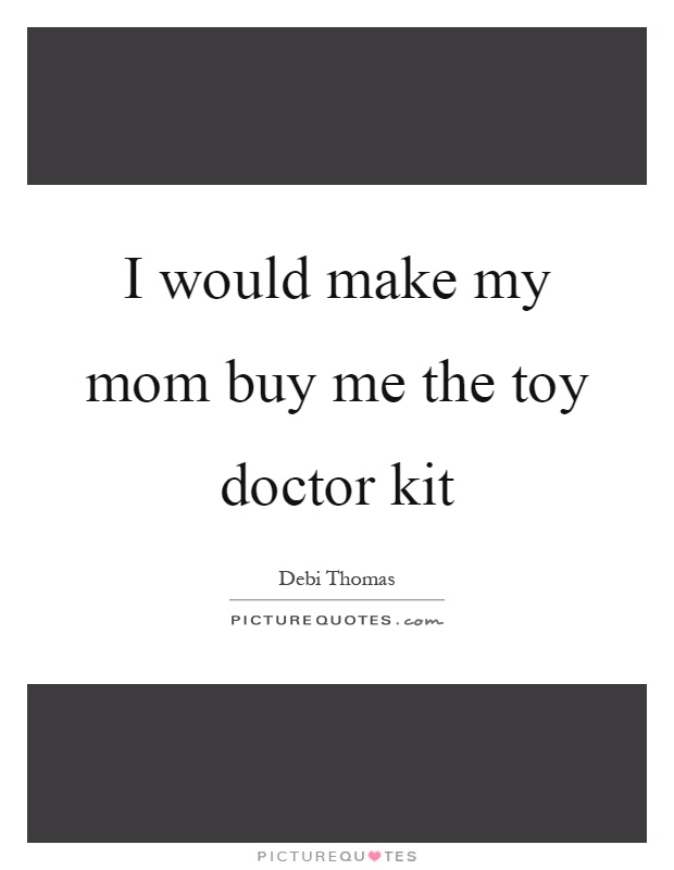 I would make my mom buy me the toy doctor kit Picture Quote #1