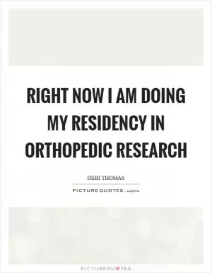 Right now I am doing my residency in orthopedic research Picture Quote #1
