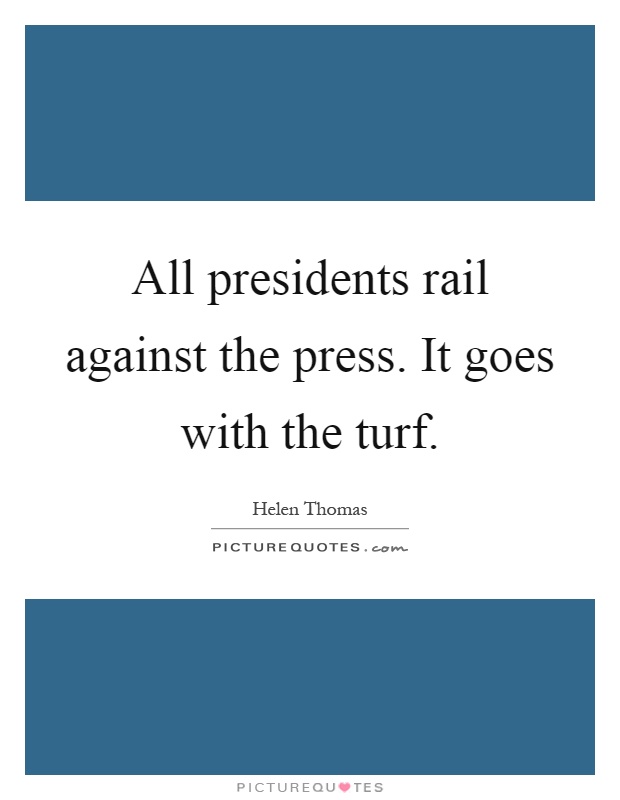 All presidents rail against the press. It goes with the turf Picture Quote #1