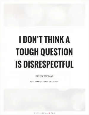 I don’t think a tough question is disrespectful Picture Quote #1