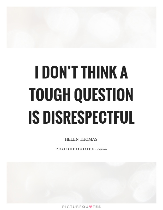 I don't think a tough question is disrespectful Picture Quote #1