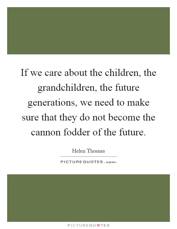 If we care about the children, the grandchildren, the future generations, we need to make sure that they do not become the cannon fodder of the future Picture Quote #1