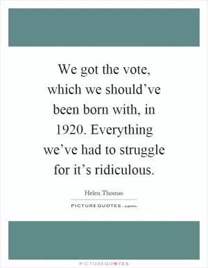 We got the vote, which we should’ve been born with, in 1920. Everything we’ve had to struggle for it’s ridiculous Picture Quote #1
