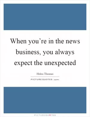 When you’re in the news business, you always expect the unexpected Picture Quote #1