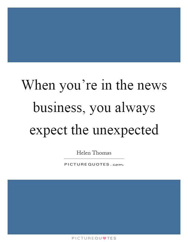 When you're in the news business, you always expect the unexpected Picture Quote #1