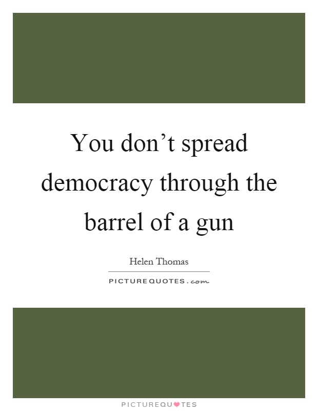 You don't spread democracy through the barrel of a gun Picture Quote #1