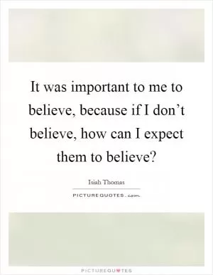 It was important to me to believe, because if I don’t believe, how can I expect them to believe? Picture Quote #1