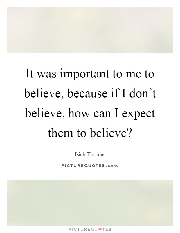 It was important to me to believe, because if I don't believe, how can I expect them to believe? Picture Quote #1