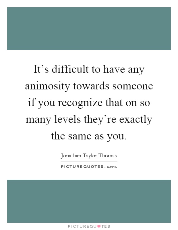 It's difficult to have any animosity towards someone if you recognize that on so many levels they're exactly the same as you Picture Quote #1
