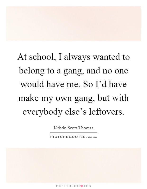 At school, I always wanted to belong to a gang, and no one would have me. So I'd have make my own gang, but with everybody else's leftovers Picture Quote #1