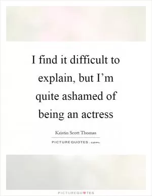 I find it difficult to explain, but I’m quite ashamed of being an actress Picture Quote #1