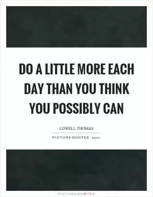 Do a little more each day than you think you possibly can Picture Quote #1