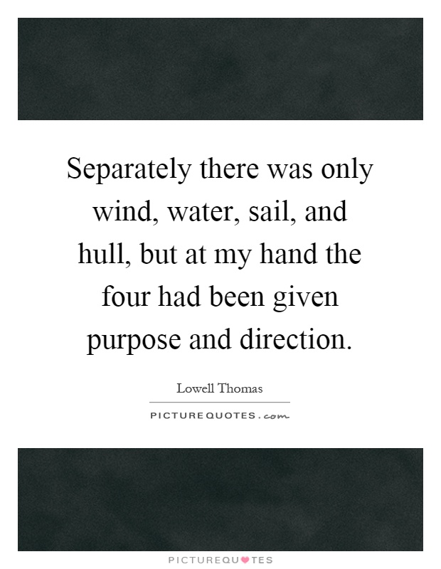 Separately there was only wind, water, sail, and hull, but at my hand the four had been given purpose and direction Picture Quote #1