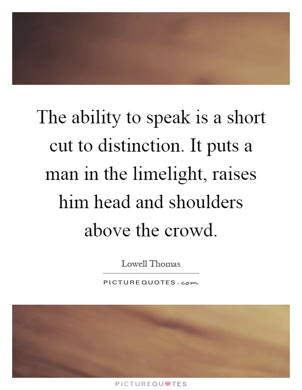 The ability to speak is a short cut to distinction. It puts a man in the limelight, raises him head and shoulders above the crowd Picture Quote #1