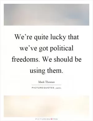 We’re quite lucky that we’ve got political freedoms. We should be using them Picture Quote #1