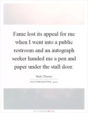 Fame lost its appeal for me when I went into a public restroom and an autograph seeker handed me a pen and paper under the stall door Picture Quote #1