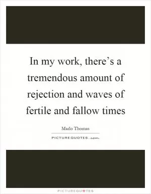 In my work, there’s a tremendous amount of rejection and waves of fertile and fallow times Picture Quote #1