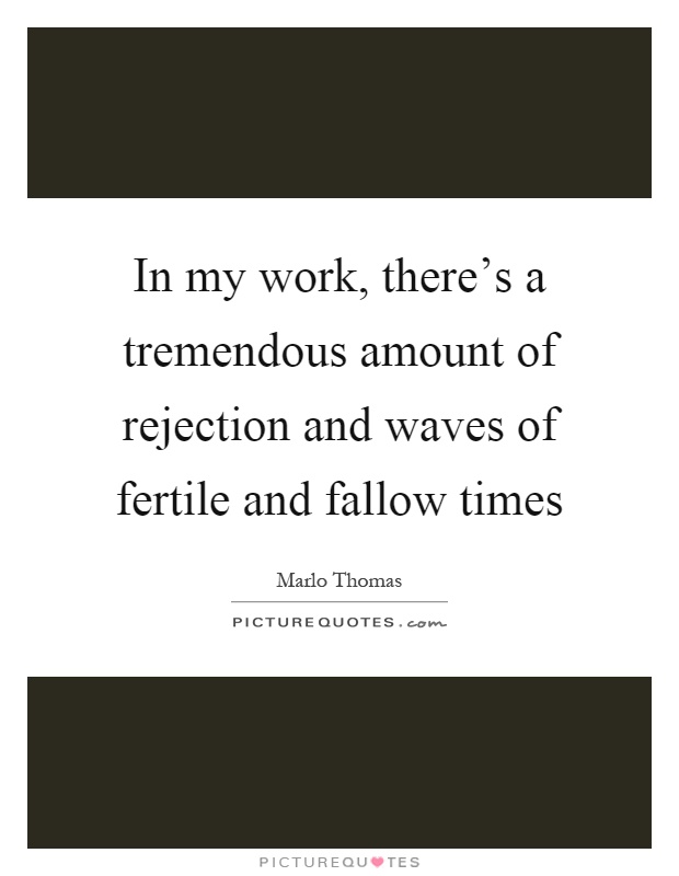In my work, there's a tremendous amount of rejection and waves of fertile and fallow times Picture Quote #1