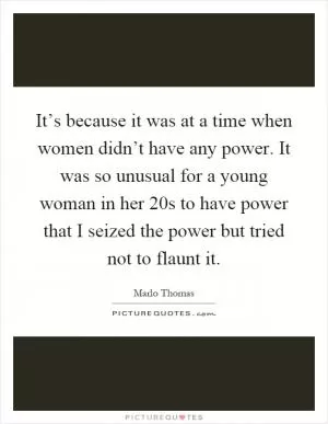 It’s because it was at a time when women didn’t have any power. It was so unusual for a young woman in her 20s to have power that I seized the power but tried not to flaunt it Picture Quote #1