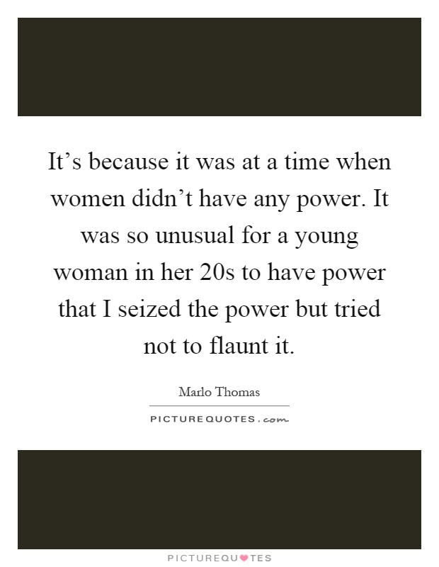 It's because it was at a time when women didn't have any power. It was so unusual for a young woman in her 20s to have power that I seized the power but tried not to flaunt it Picture Quote #1