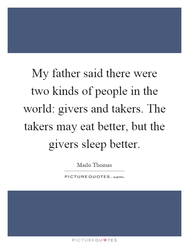 My father said there were two kinds of people in the world: givers and takers. The takers may eat better, but the givers sleep better Picture Quote #1