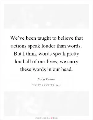 We’ve been taught to believe that actions speak louder than words. But I think words speak pretty loud all of our lives; we carry these words in our head Picture Quote #1