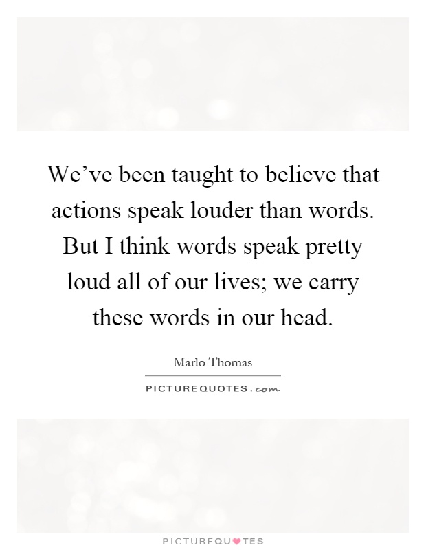 We've been taught to believe that actions speak louder than words. But I think words speak pretty loud all of our lives; we carry these words in our head Picture Quote #1
