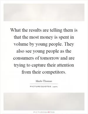 What the results are telling them is that the most money is spent in volume by young people. They also see young people as the consumers of tomorrow and are trying to capture their attention from their competitors Picture Quote #1