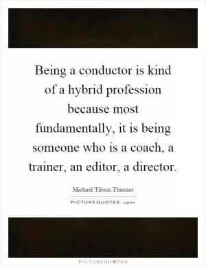 Being a conductor is kind of a hybrid profession because most fundamentally, it is being someone who is a coach, a trainer, an editor, a director Picture Quote #1
