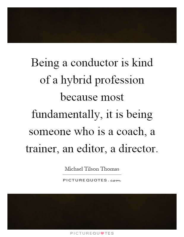 Being a conductor is kind of a hybrid profession because most fundamentally, it is being someone who is a coach, a trainer, an editor, a director Picture Quote #1