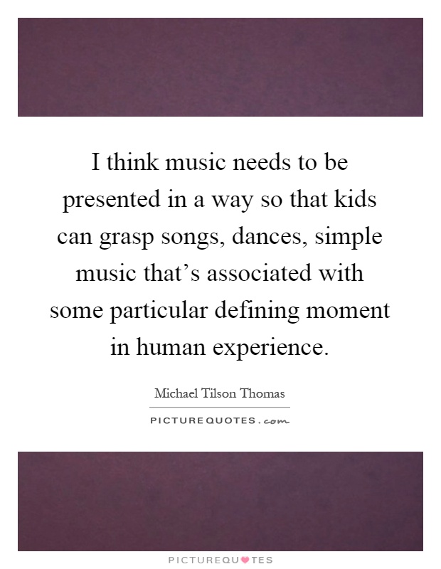 I think music needs to be presented in a way so that kids can grasp songs, dances, simple music that's associated with some particular defining moment in human experience Picture Quote #1