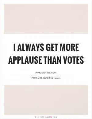 I always get more applause than votes Picture Quote #1