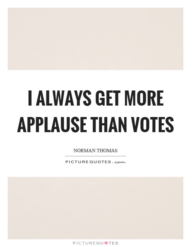 I always get more applause than votes Picture Quote #1