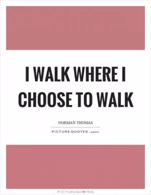 I walk where I choose to walk Picture Quote #1