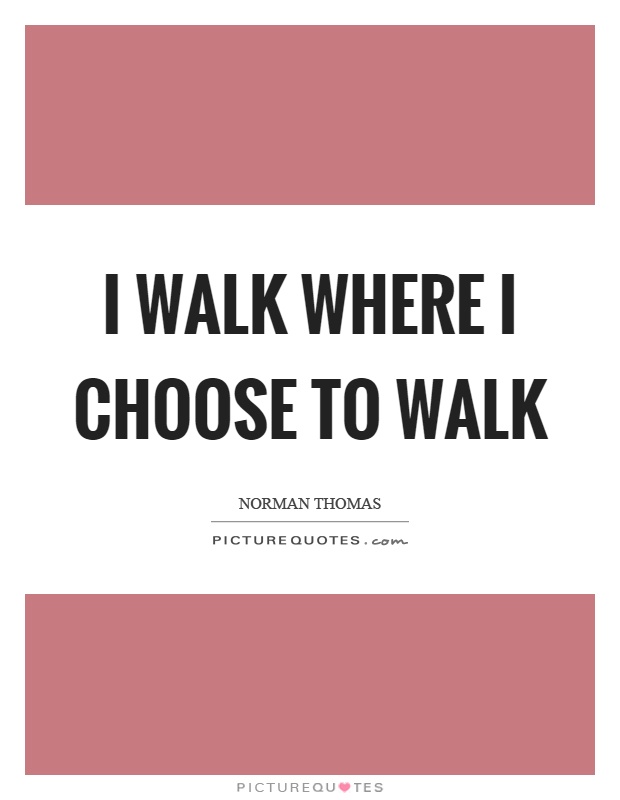 I walk where I choose to walk Picture Quote #1
