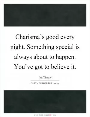 Charisma’s good every night. Something special is always about to happen. You’ve got to believe it Picture Quote #1