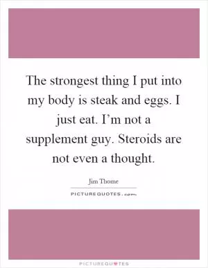 The strongest thing I put into my body is steak and eggs. I just eat. I’m not a supplement guy. Steroids are not even a thought Picture Quote #1