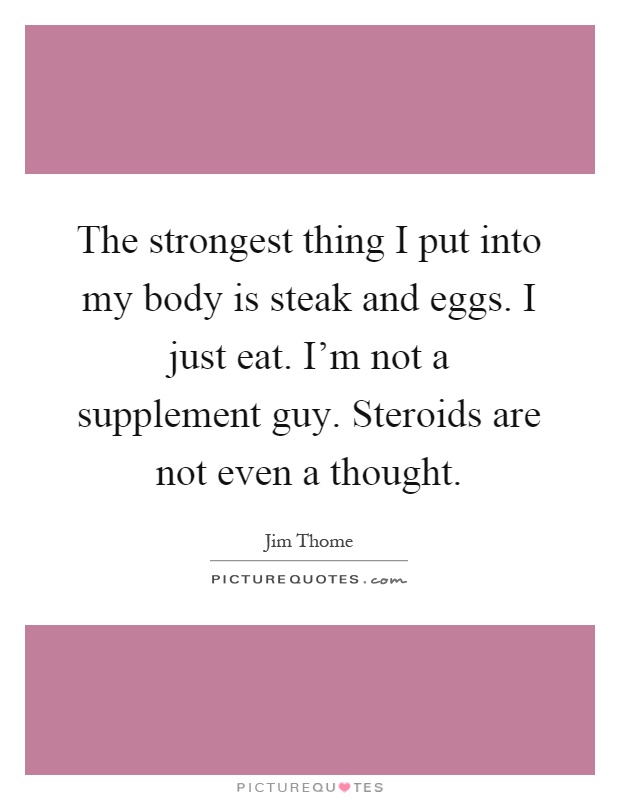 The strongest thing I put into my body is steak and eggs. I just eat. I'm not a supplement guy. Steroids are not even a thought Picture Quote #1