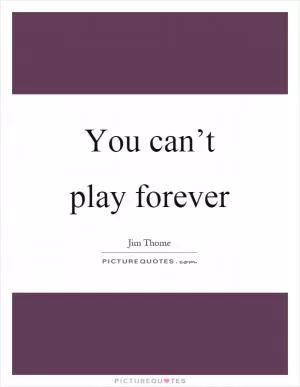 You can’t play forever Picture Quote #1
