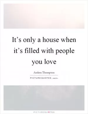It’s only a house when it’s filled with people you love Picture Quote #1