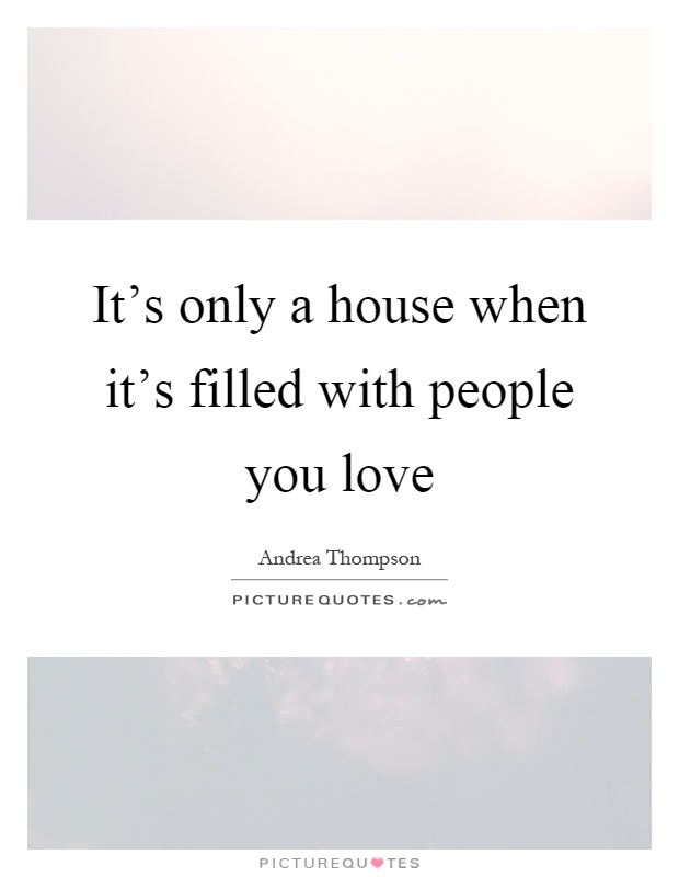 It's only a house when it's filled with people you love Picture Quote #1