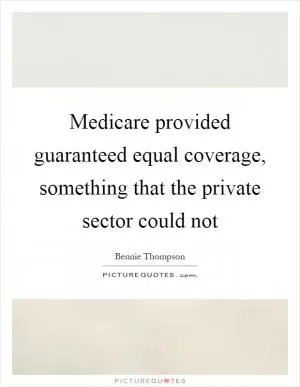Medicare provided guaranteed equal coverage, something that the private sector could not Picture Quote #1